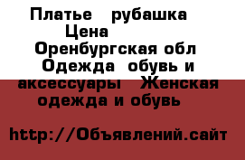  Платье - рубашка. › Цена ­ 2 700 - Оренбургская обл. Одежда, обувь и аксессуары » Женская одежда и обувь   